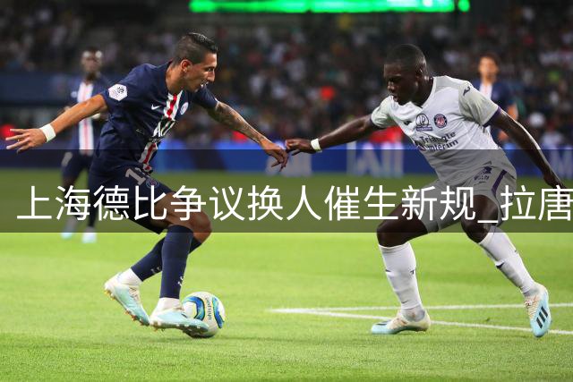 上海德比争议换人催生新规 拉唐制胜球助申花占先机