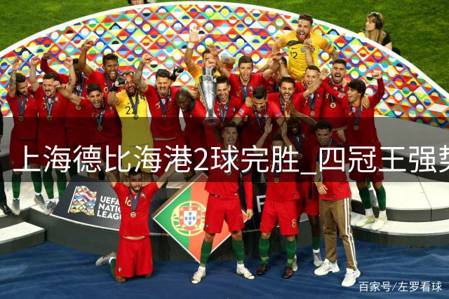 上海德比海港2球完胜 四冠王强势反弹积分追平申花