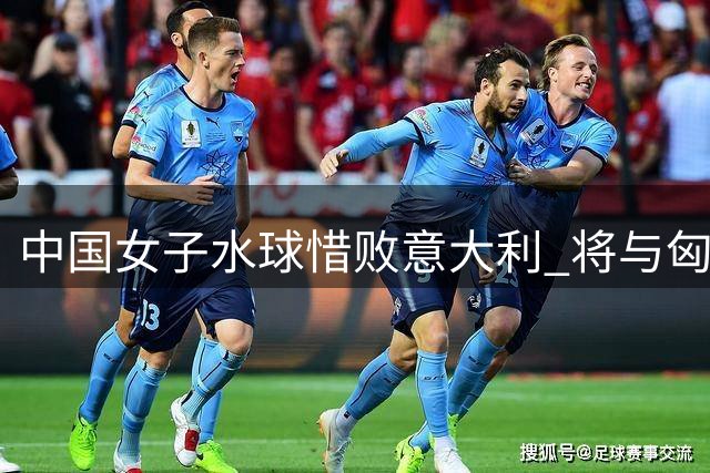 中国女子水球惜败意大利 将与匈牙利展开名次争夺战