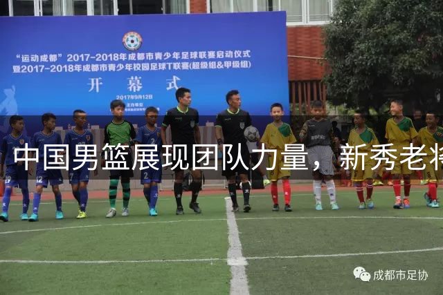 中国男篮展现团队力量，新秀老将齐发威力克喀麦隆