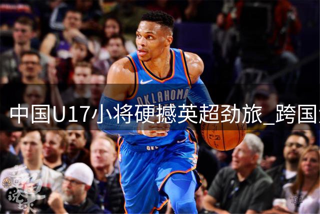 中国U17小将硬撼英超劲旅 跨国大战检验青训成果
