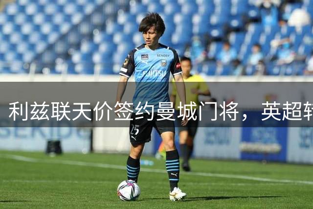 利兹联天价签约曼城门将，英超转会费创纪录