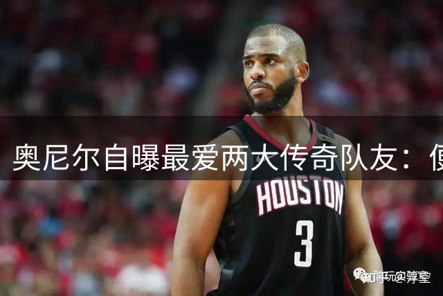 奥尼尔自曝最爱两大传奇队友：便士传球如臂使指 科比遇包夹必亮剑