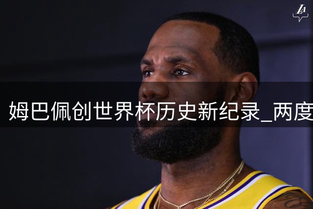 姆巴佩创世界杯历史新纪录 两度斩获金靴奖书写传奇