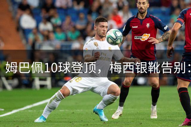 姆巴佩10球登顶，梅西银靴告别：这张射手榜写透了足坛换代新泽西的终场哨响过之后，关于“球王到底是谁”的争论，好像又悄悄换了个说法
