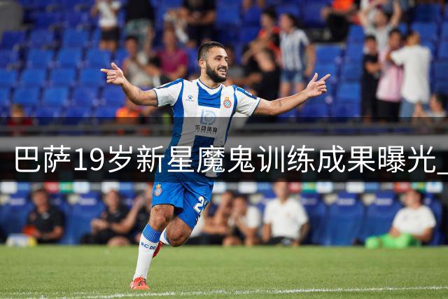 巴萨19岁新星魔鬼训练成果曝光 亚马尔肌肉进化震惊足坛