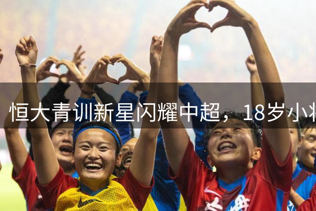 恒大青训新星闪耀中超，18岁小将布尼亚明5场造5球