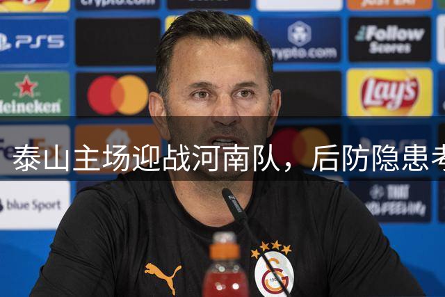泰山主场迎战河南队，后防隐患考验球队争胜能力
