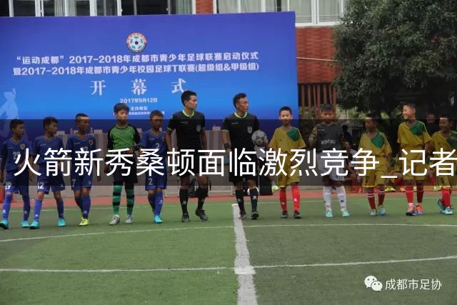 火箭新秀桑顿面临激烈竞争 记者曝其新赛季或沦为第六后卫