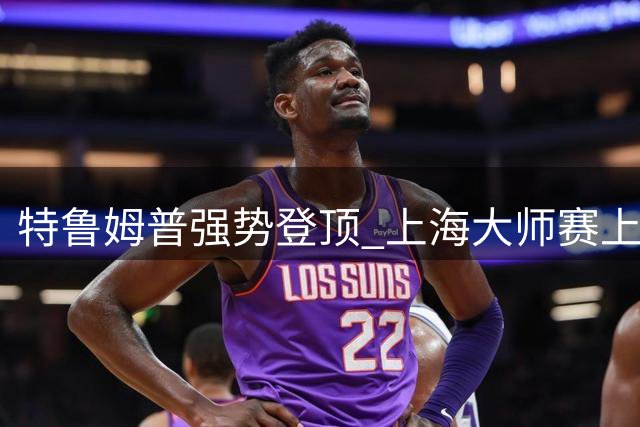 特鲁姆普强势登顶 上海大师赛上演王者归来