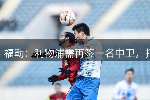 福勒：利物浦需再签一名中卫，打造均衡阵容非常重要