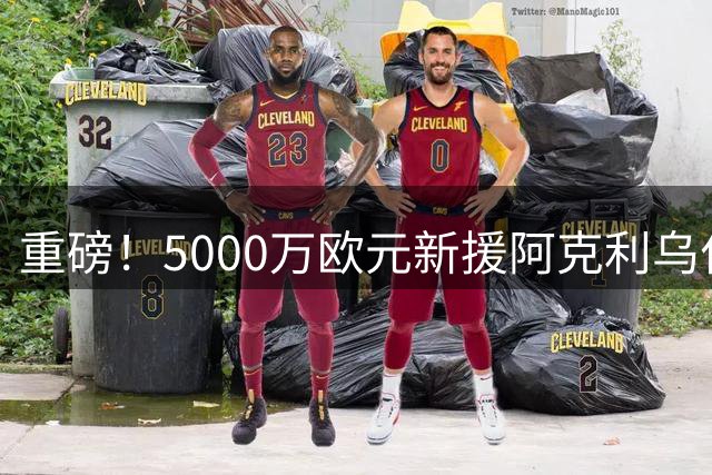 重磅！5000万欧元新援阿克利乌什巴黎现身 大巴黎今日官宣签约