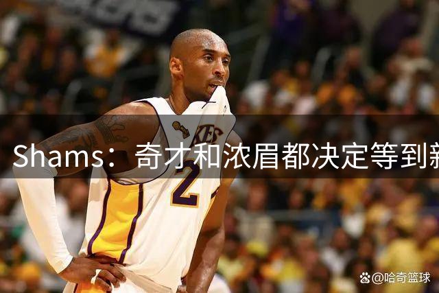 Shams：奇才&浓眉都决定等到新赛季再商讨续约 或在开季20场左右